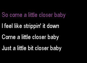 So come a little closer baby
I feel like strippin' it down

Come a little closer baby

Just a little bit closer baby