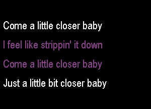 Come a little closer baby
I feel like strippin' it down

Come a little closer baby

Just a little bit closer baby