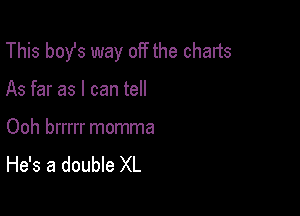This boy's way off the charts

As far as I can tell

Ooh brrrrr momma
He's a double XL