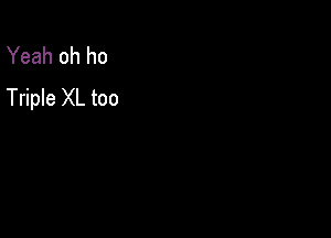 Yeah oh ho
Triple XL too