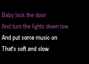 Baby lock the door
And turn the lights down low

And put some music on

That's soft and slow