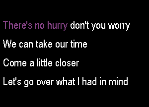 There's no hurry don't you worry

We can take our time

Come a little closer

Let's go over what I had in mind