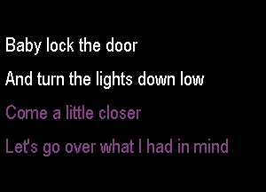 Baby lock the door
And turn the lights down low

Come a little closer

Let's go over what I had in mind