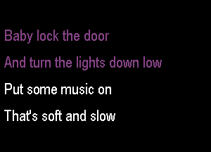 Baby lock the door
And turn the lights down low

Put some music on

That's soft and slow