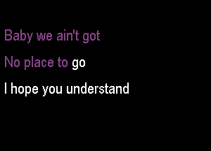 Baby we ain't got

No place to go

I hope you understand