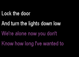 Lock the door
And turn the lights down low

We're alone now you don't

Know how long I've wanted to