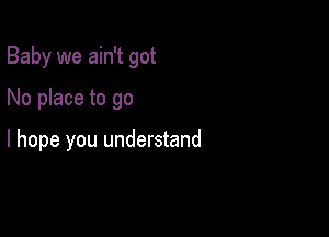 Baby we ain't got

No place to go

I hope you understand