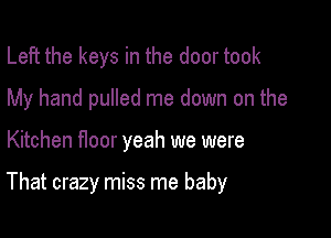 Left the keys in the door took
My hand pulled me down on the

Kitchen floor yeah we were

That crazy miss me baby