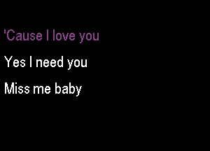 'Cause I love you

Yes I need you

Miss me baby