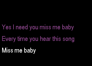 Yes I need you miss me baby

Every time you hear this song

Miss me baby