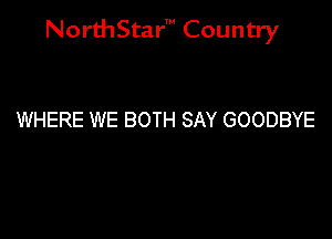 NorthStar' Country

WHERE WE BOTH SAY GOODBYE