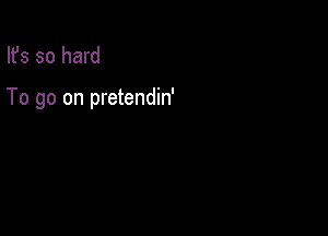 Ifs so hard

To go on pretendin'