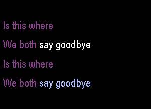 Is this where
We both say goodbye

Is this where

We both say goodbye