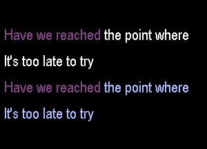 Have we reached the point where

lfs too late to try

Have we reached the point where

It's too late to try