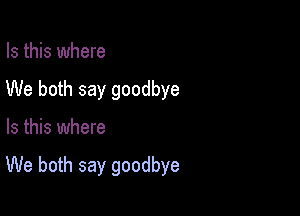 Is this where
We both say goodbye

Is this where

We both say goodbye