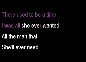 There used to be a time

I was all she ever wanted
All the man that

She'll ever need