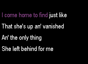 I come home to find just like

That she's up an' vanished

An' the only thing
She left behind for me