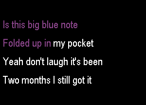 Is this big blue note
Folded up in my pocket

Yeah don't laugh it's been

Two months I still got it