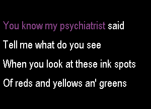 You know my psychiatrist said
Tell me what do you see

When you look at these ink spots

Of reds and yellows an' greens