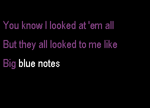 You know I looked at 'em all

But they all looked to me like

Big blue notes