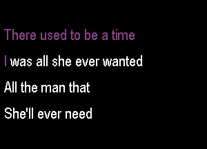 There used to be a time

I was all she ever wanted
All the man that

She'll ever need