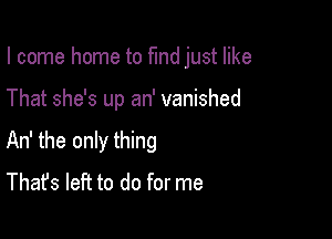 I come home to find just like

That she's up an' vanished

An' the only thing
That's left to do for me