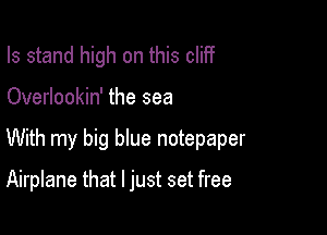 Is stand high on this cliff

Overlookin' the sea

With my big blue notepaper

Airplane that I just set free