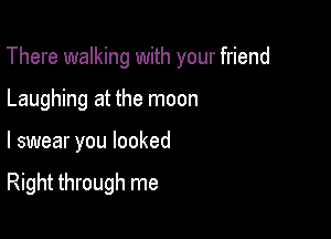 There walking with your friend

Laughing at the moon
I swear you looked

Right through me