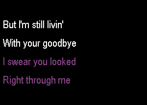 But I'm still livin'
With your goodbye

I swear you looked

Right through me