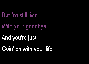 But I'm still livin'
With your goodbye

And you're just

Goin' on with your life