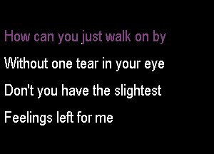 How can you just walk on by
Without one tear in your eye

Don't you have the slightest

Feelings left for me