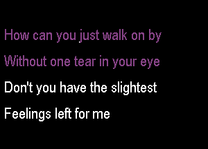 How can you just walk on by
Without one tear in your eye

Don't you have the slightest

Feelings left for me