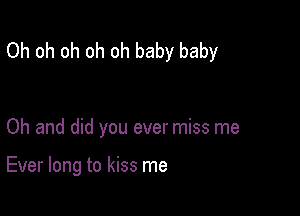 Oh oh oh oh oh baby baby

Oh and did you ever miss me

Ever long to kiss me