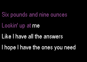 Six pounds and nine ounces
Lookin' up at me

Like I have all the answers

I hope I have the ones you need