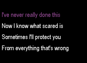 I've never really done this

Now I know what scared is
Sometimes I'll protect you

From everything thafs wrong