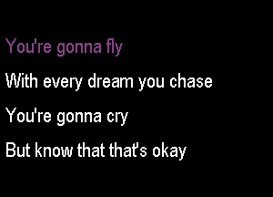 You're gonna fly

With every dream you chase

You're gonna cry
But know that thafs okay