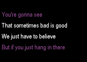 You're gonna see
That sometimes bad is good

We just have to believe

But if you just hang in there
