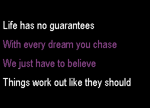 Life has no guarantees
With every dream you chase

We just have to believe

Things work out like they should