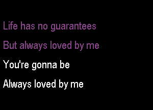 Life has no guarantees

But always loved by me

You're gonna be

Always loved by me