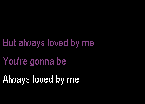 But always loved by me

You're gonna be

Always loved by me