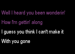 Well I heard you been wonderin'

How I'm gettin' along

I guess you think I can't make it

With you gone