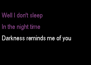 Well I don't sleep
In the night time

Darkness reminds me of you