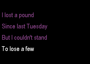 I lost a pound

Since last Tuesday

But I couldn't stand

To lose a few