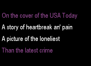 On the cover of the USA Today
A story of heartbreak an' pain

A picture of the loneliest

Than the latest crime