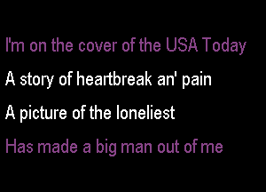I'm on the cover of the USA Today
A story of heartbreak an' pain

A picture of the loneliest

Has made a big man out ofme
