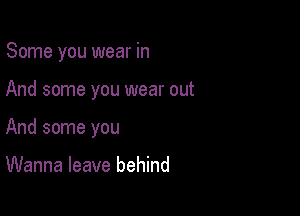 Some you wear in

And some you wear out
And some you

Wanna leave behind