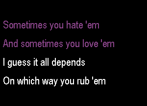 Sometimes you hate 'em

And sometimes you love 'em

I guess it all depends

On which way you rub 'em