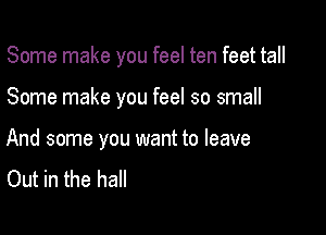 Some make you feel ten feet tall

Some make you feel so small

And some you want to leave
Out in the hall