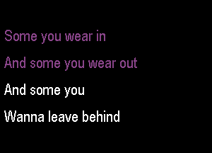 Some you wear in

And some you wear out
And some you

Wanna leave behind