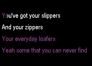You've got your slippers
And your zippers

Your everyday loafers

Yeah some that you can never find